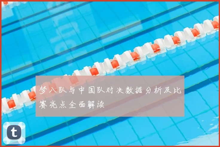 梦八队与中国队对决数据分析及比赛亮点全面解读