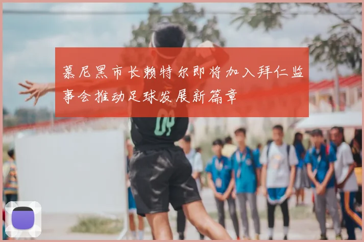 慕尼黑市长赖特尔即将加入拜仁监事会推动足球发展新篇章