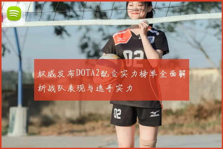 权威发布DOTA2配合实力榜单全面解析战队表现与选手实力